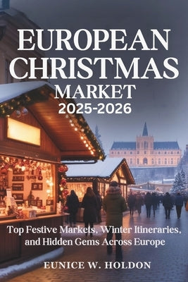 European Christmas Market 2025-2026: Top Festive Markets, Winter Itineraries, and Hidden Gems Across Europe by Holdon, Eunice W.