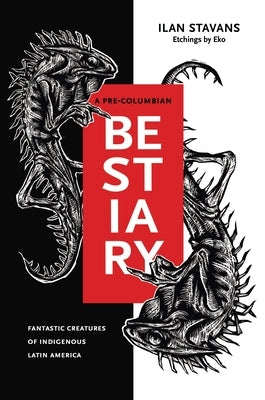 A Pre-Columbian Bestiary: Fantastic Creatures of Indigenous Latin America by Stavans, Ilan