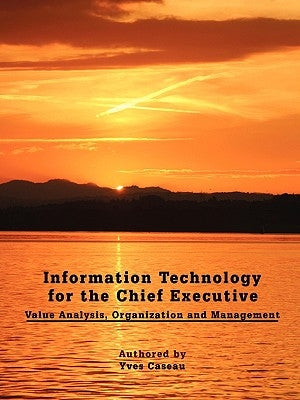 Information Technology for the Chief Executive: Value Analysis, Organization and Management by Caseau, Yves