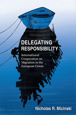 Delegating Responsibility: International Cooperation on Migration in the European Union by Micinski, Nicholas R.