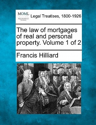 The law of mortgages of real and personal property. Volume 1 of 2 by Hilliard, Francis