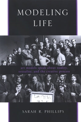 Modeling Life: Art Models Speak about Nudity, Sexuality, and the Creative Process by Phillips, Sarah R.