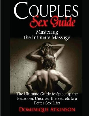 Couples Sex Guide: Mastering the Intimate Massage: : The Ultimate Guide to Spicing Up the Bedroom: Uncover the Secrets to a Better Sex Li by Atkinson, Dominique