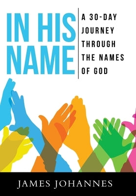 In His Name: A 30-Day Journey Through the Names of God by Johannes, James