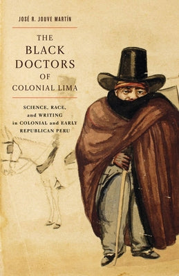 The Black Doctors of Colonial Lima: Science, Race, and Writing in Colonial and Early Republican Peru Volume 41 by Jouve Martín, José R.