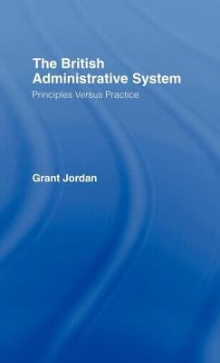 The British Administrative System: Principles Versus Practice by Jordan, Grant