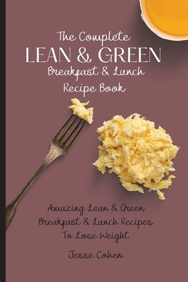 The Complete Lean & Green Breakfast & Lunch Recipe Book: Amazing Lean & Green Breakfast & Lunch Recipes To Lose Weight by Cohen, Jesse