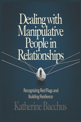 Dealing with Manipulative People in Relationships: Recognizing Red Flags and Building Resilience by Bacchus, Katherine