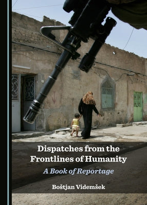 Dispatches from the Frontlines of Humanity: A Book of Reportage by Videmsek, Bostjan