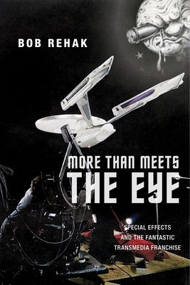 More Than Meets the Eye: Special Effects and the Fantastic Transmedia Franchise by Rehak, Bob