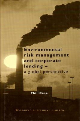 Environmental Risk Management and Corporate Lending: A Global Perspective by Case, Phil