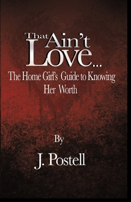 That Ain't Love...The Home Girl's Guide to Knowing Her Worth by Postell, J.