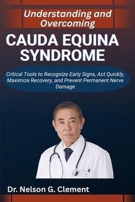 Understanding and Overcoming Cauda Equina Syndrome: Critical Tools to Recognize Early Signs, Act Quickly, Maximize Recovery, and Prevent Permanent Ner by G. Clement, Nelson