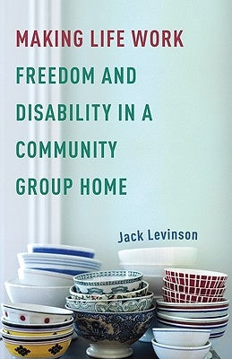 Making Life Work: Freedom and Disability in a Community Group Home by Levinson, Jack