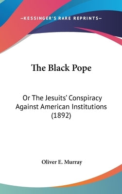The Black Pope: Or The Jesuits' Conspiracy Against American Institutions (1892) by Murray, Oliver E.
