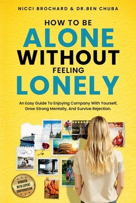 How To Be Alone Without Feeling Lonely: An Easy Guide to Enjoying Company with Yourself, Growing Strong Mentally, and Surviving Rejection by Chuba, Ben