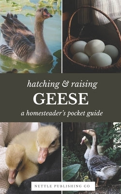 Hatching & Raising Geese A Homesteader's Pocket Guide: A Detailed Guide to Incubating, Hatching, and Raising Healthy Heritage Geese for Homesteaders a by Co, Nettle Publishing