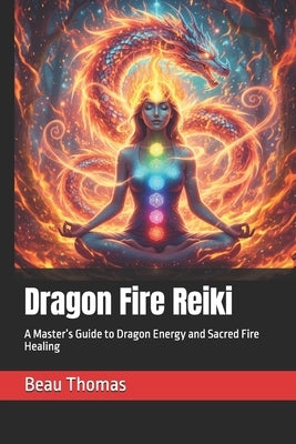 Dragon Fire Reiki: A Master's Guide to Dragon Energy and Sacred Fire Healing by Thomas, Beau James