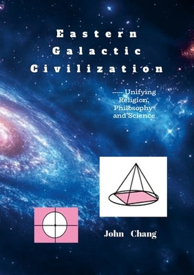 Eastern Galactic Civilization: ----- Unifying Religion, Philosophy and Science by Chang, John