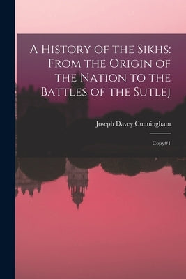 A History of the Sikhs: From the Origin of the Nation to the Battles of the Sutlej: Copy#1 by Cunningham, Joseph Davey