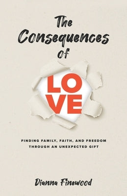 The Consequences of Love: Finding Family, Faith, and Freedom Through an Unexpected Gift by Finewood, Dianna