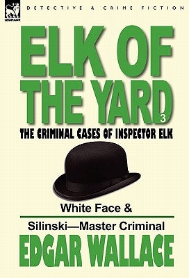 Elk of the 'Yard'-The Criminal Cases of Inspector Elk: Volume 3-White Face & Silinski-Master Criminal by Wallace, Edgar