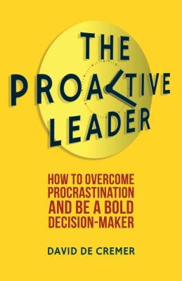 The Proactive Leader: How to Overcome Procrastination and Be a Bold Decision-Maker by de Cremer, David