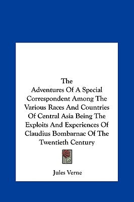 The Adventures of a Special Correspondent Among the Various Races and Countries of Central Asia Being the Exploits and Experiences of Claudius Bombarn by Verne, Jules