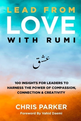 Lead from Love with Rumi: 100 Insights for Leaders to Harness the Power of Compassion, Connection and Creativity by Parker, Chris