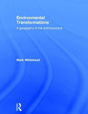 Environmental Transformations: A Geography of the Anthropocene by Whitehead, Mark