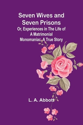 Seven Wives and Seven Prisons;Or, Experiences in the Life of a Matrimonial Monomaniac. A True Story by Abbott, L. A.