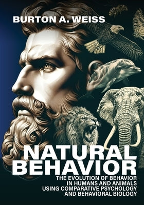 Natural Behavior: The Evolution of Behavior in Humans and Animals using Comparative Psychology and Behavioral Biology by Weiss, Burton A.