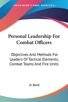 Personal Leadership For Combat Officers: Objectives And Methods For Leaders Of Tactical Elements, Combat Teams And Fire Units by Reed, Jr. Prentiss B.