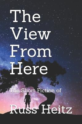 The View from Here: The Short Fiction of Russ Heitz by Heitz, Russ