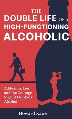 The Double Life of a High-Functioning Alcoholic: Addiction, Lies, and the Courage to Quit Drinking Alcohol by Kane, Howard