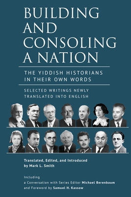 Building and Consoling a Nation: The Yiddish Historians in Their Own Words. Selected Writings Newly Translated Into English by Smith, Mark L.
