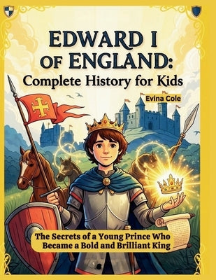 Edward I of England: Complete History for Kids: The Secrets of a Young Prince Who Became a Bold and Brilliant King by Cole, Evina
