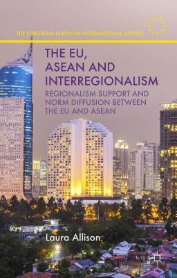 The Eu, ASEAN and Interregionalism: Regionalism Support and Norm Diffusion Between the EU and ASEAN by Allison, L.