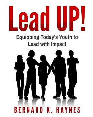 Lead UP!: Equipping Today's Youth to Lead with Impact. by Haynes, Bernard K.