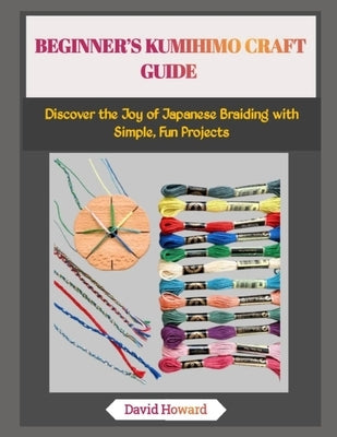 Beginner's Kumihimo Craft Guide: Discover the Joy of Japanese Braiding with Simple, Fun Projects by Howard, David