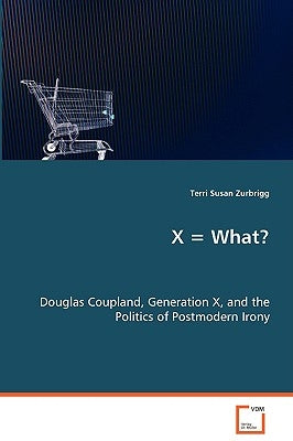 X = What? Douglas Coupland, Generation X, and the Politics of Postmodern Irony by Zurbrigg, Terri Susan