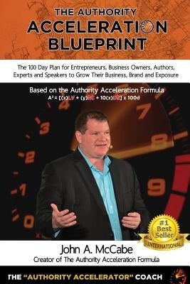Authority Acceleration Blueprint: The 100 Day Plan for Entrepreneurs, Business Owners, Authors, Experts and Speakers to Grow Their Business, Brand, In by McCabe, John a.