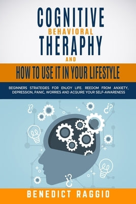 Cognitive Behavioral Therapy and How to Use It in Your Lifestyle: Beginners Strategies For Enjoy Life. Freedom From Anxiety, Depression, Panic, Worrie by Raggio, Benedict