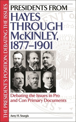 Presidents from Hayes through McKinley, 1877-1901: Debating the Issues in Pro and Con Primary Documents by Sturgis, Amy