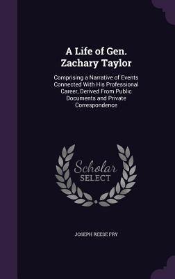 A Life of Gen. Zachary Taylor: Comprising a Narrative of Events Connected With His Professional Career, Derived From Public Documents and Private Cor by Fry, Joseph Reese