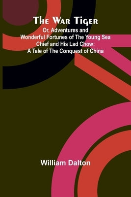 The War Tiger; Or, Adventures and Wonderful Fortunes of the Young Sea Chief and His Lad Chow: A Tale of the Conquest of China by Dalton, William