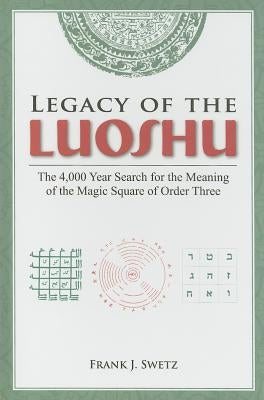 Legacy of the Luoshu: The 4,000 Year Search for the Meaning of the Magic Square of Order Three by Swetz, Frank