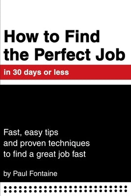 How to Find the Perfect Job in 30 days or less: Fast, easy tips and proven techniques to find a great job fast by Fontaine, Paul