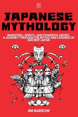 Japanese Mythology: Monsters, Spirits, and Powerful Deities. A Journey Through the Myths and Legends of Ancient Japan by Barrow, Jim