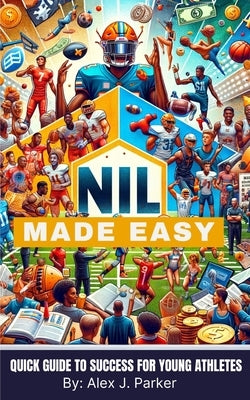 NIL Made Easy: Quick Guide to Success for Young Athletes by Parker, Alex J.